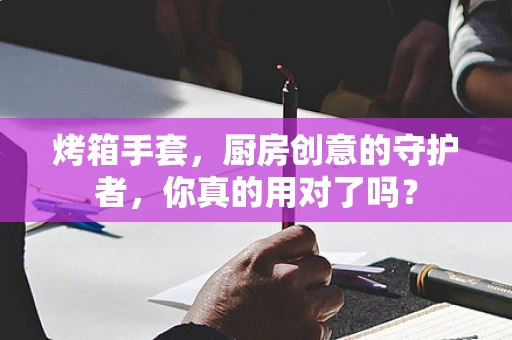烤箱手套，厨房创意的守护者，你真的用对了吗？