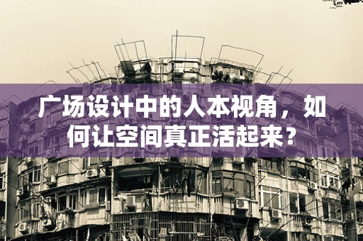 广场设计中的人本视角，如何让空间真正活起来？