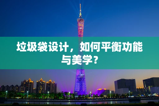 垃圾袋设计，如何平衡功能与美学？