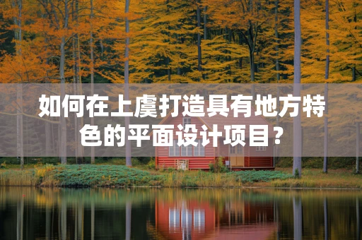 如何在上虞打造具有地方特色的平面设计项目？