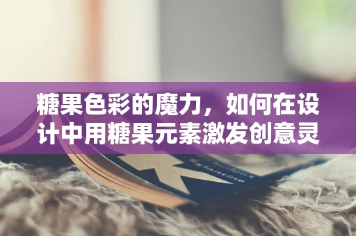 糖果色彩的魔力，如何在设计中用糖果元素激发创意灵感？