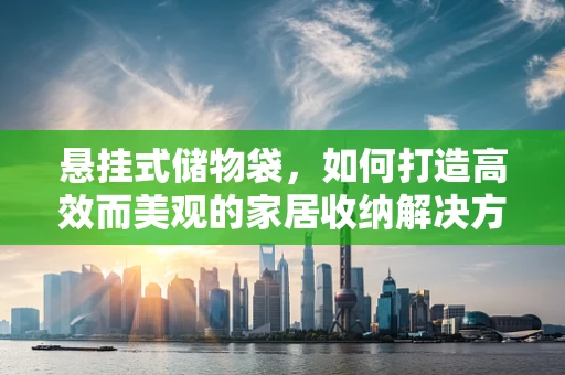 悬挂式储物袋，如何打造高效而美观的家居收纳解决方案？