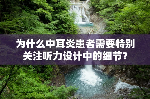 为什么中耳炎患者需要特别关注听力设计中的细节？