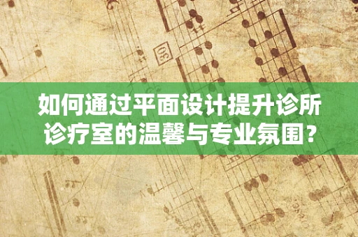 如何通过平面设计提升诊所诊疗室的温馨与专业氛围？