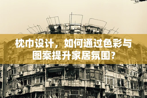枕巾设计，如何通过色彩与图案提升家居氛围？