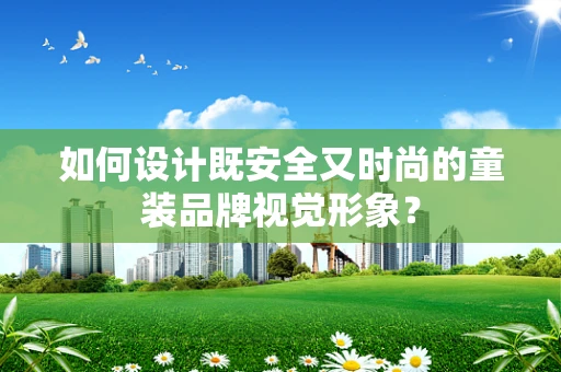 如何设计既安全又时尚的童装品牌视觉形象？