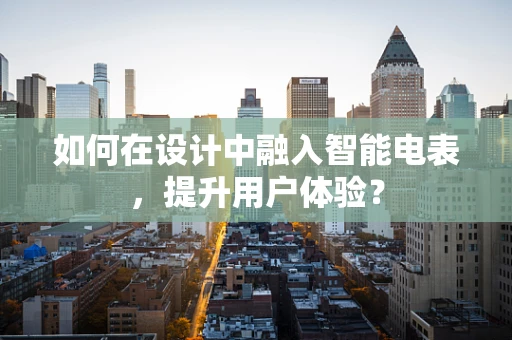 如何在设计中融入智能电表，提升用户体验？