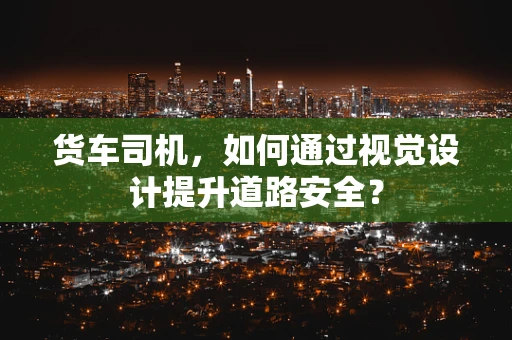 货车司机，如何通过视觉设计提升道路安全？