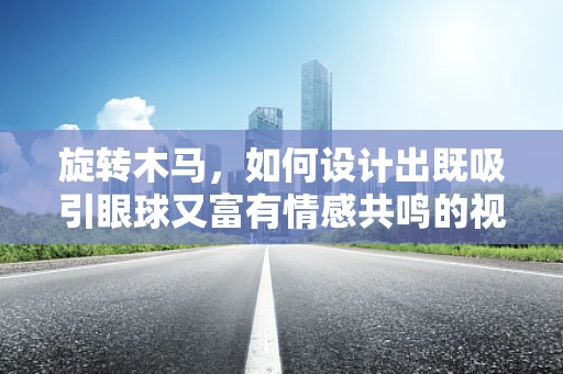 旋转木马，如何设计出既吸引眼球又富有情感共鸣的视觉体验？