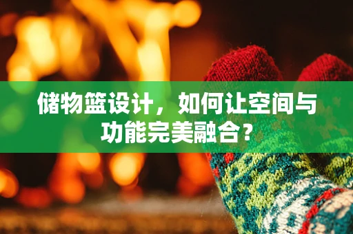 储物篮设计，如何让空间与功能完美融合？