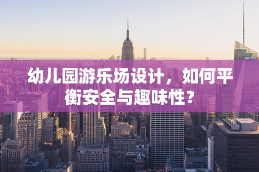 幼儿园游乐场设计，如何平衡安全与趣味性？