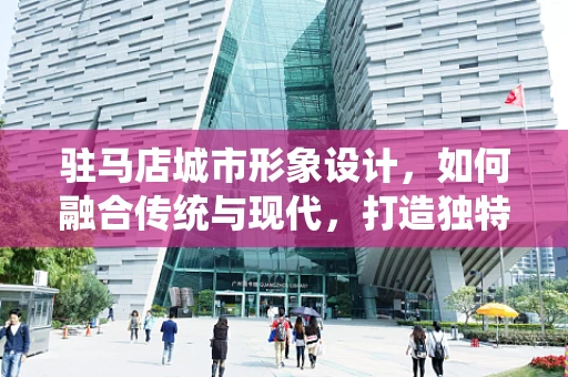 驻马店城市形象设计，如何融合传统与现代，打造独特视觉标识？