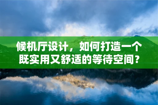 候机厅设计，如何打造一个既实用又舒适的等待空间？