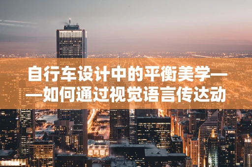 自行车设计中的平衡美学——如何通过视觉语言传达动感与稳定？