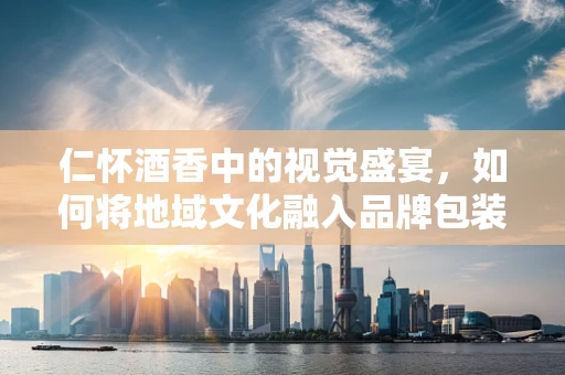 仁怀酒香中的视觉盛宴，如何将地域文化融入品牌包装设计？