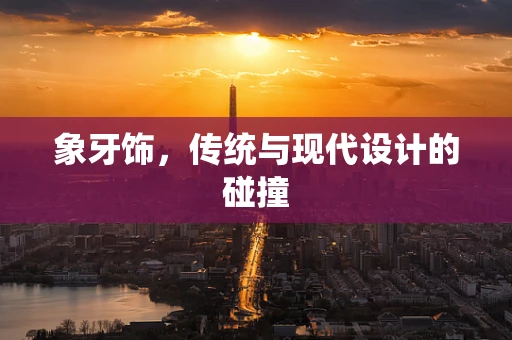 象牙饰，传统与现代设计的碰撞