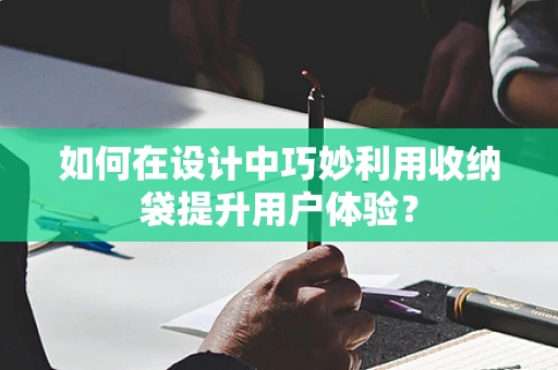 如何在设计中巧妙利用收纳袋提升用户体验？