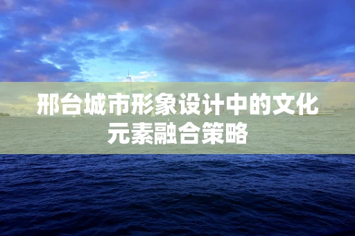 邢台城市形象设计中的文化元素融合策略