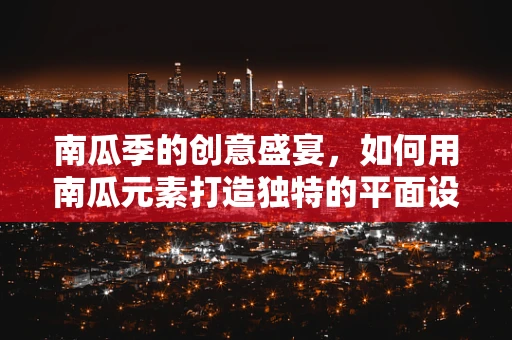 南瓜季的创意盛宴，如何用南瓜元素打造独特的平面设计？