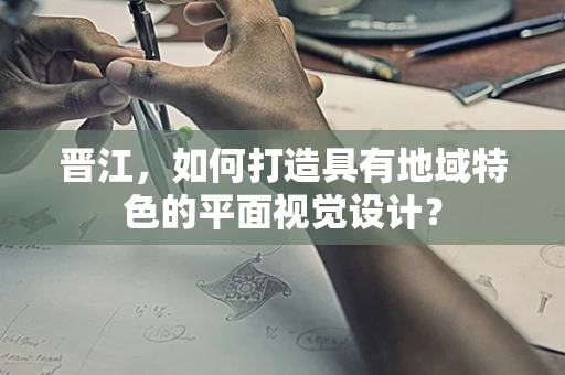 晋江，如何打造具有地域特色的平面视觉设计？