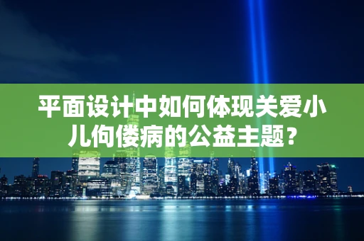 平面设计中如何体现关爱小儿佝偻病的公益主题？