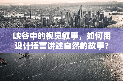 峡谷中的视觉叙事，如何用设计语言讲述自然的故事？