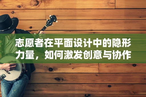 志愿者在平面设计中的隐形力量，如何激发创意与协作的火花？