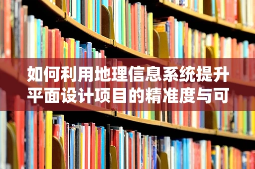 如何利用地理信息系统提升平面设计项目的精准度与可视化？