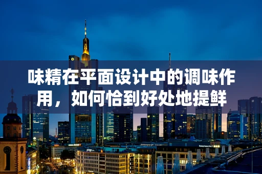 味精在平面设计中的调味作用，如何恰到好处地提鲜