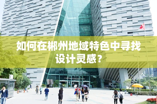 如何在郴州地域特色中寻找设计灵感？