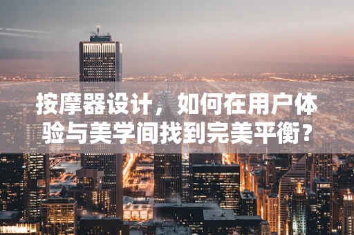 按摩器设计，如何在用户体验与美学间找到完美平衡？