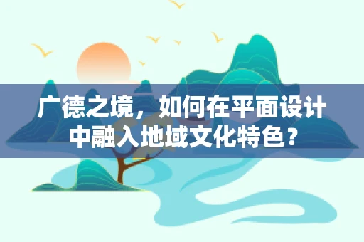 广德之境，如何在平面设计中融入地域文化特色？