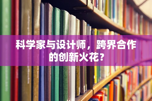 科学家与设计师，跨界合作的创新火花？