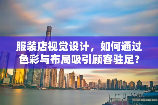 服装店视觉设计，如何通过色彩与布局吸引顾客驻足？