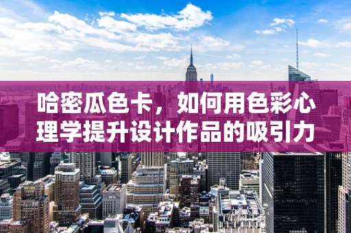 哈密瓜色卡，如何用色彩心理学提升设计作品的吸引力？