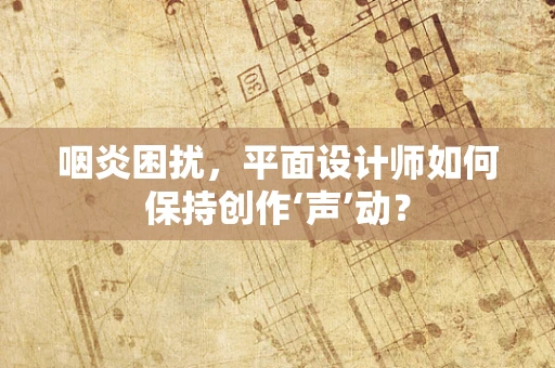 咽炎困扰，平面设计师如何保持创作‘声’动？