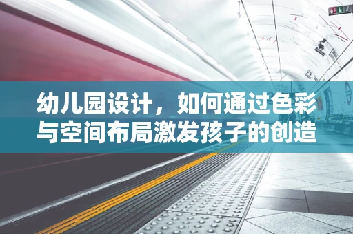 幼儿园设计，如何通过色彩与空间布局激发孩子的创造力？