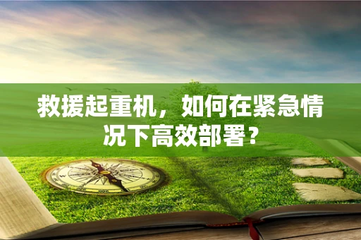 救援起重机，如何在紧急情况下高效部署？