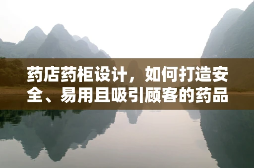 药店药柜设计，如何打造安全、易用且吸引顾客的药品展示空间？