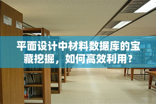 平面设计中材料数据库的宝藏挖掘，如何高效利用？