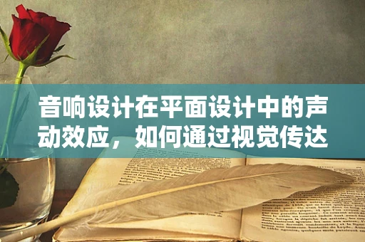 音响设计在平面设计中的声动效应，如何通过视觉传达增强听觉体验？