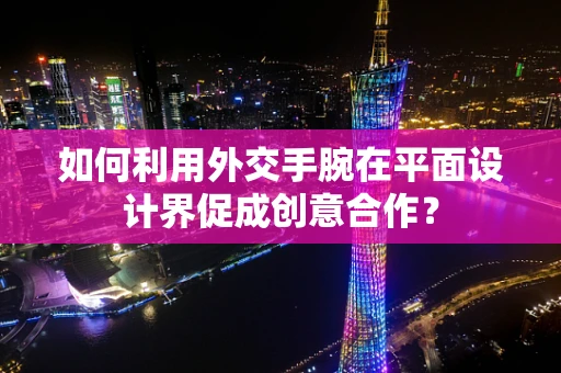 如何利用外交手腕在平面设计界促成创意合作？