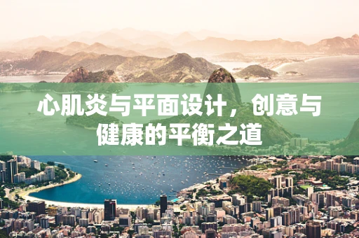 心肌炎与平面设计，创意与健康的平衡之道