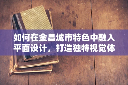如何在金昌城市特色中融入平面设计，打造独特视觉体验？