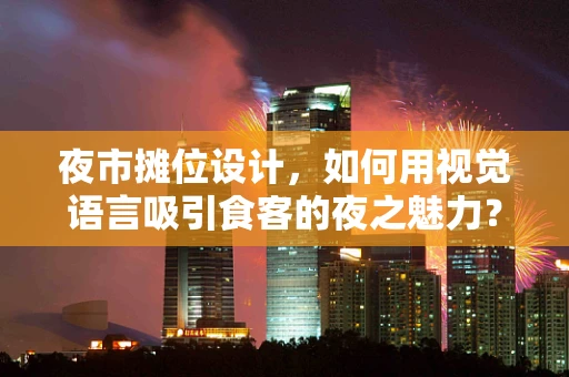 夜市摊位设计，如何用视觉语言吸引食客的夜之魅力？