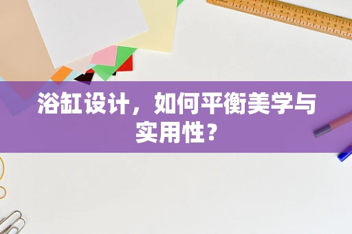 浴缸设计，如何平衡美学与实用性？
