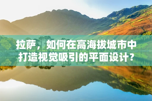 拉萨，如何在高海拔城市中打造视觉吸引的平面设计？