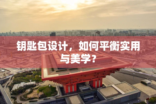 钥匙包设计，如何平衡实用与美学？