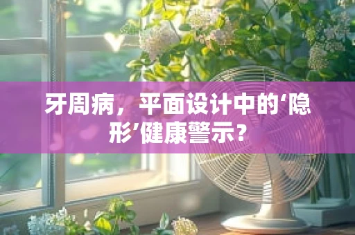 牙周病，平面设计中的‘隐形’健康警示？
