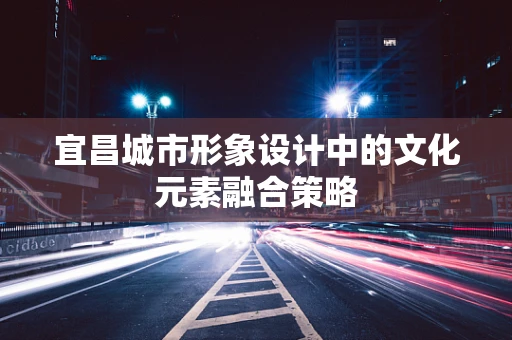 宜昌城市形象设计中的文化元素融合策略